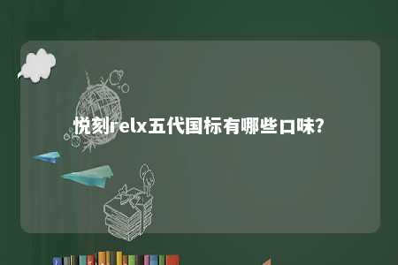 悦刻relx五代国标有哪些口味？ 